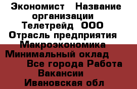 Экономист › Название организации ­ Телетрейд, ООО › Отрасль предприятия ­ Макроэкономика › Минимальный оклад ­ 60 000 - Все города Работа » Вакансии   . Ивановская обл.